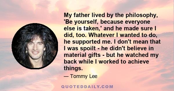 My father lived by the philosophy, 'Be yourself, because everyone else is taken,' and he made sure I did, too. Whatever I wanted to do, he supported me. I don't mean that I was spoilt - he didn't believe in material