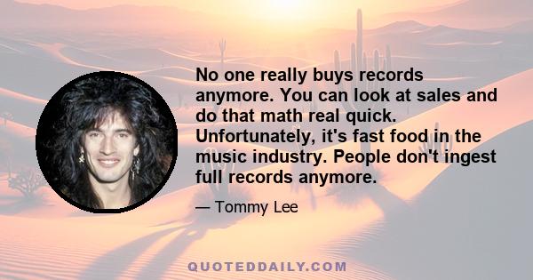 No one really buys records anymore. You can look at sales and do that math real quick. Unfortunately, it's fast food in the music industry. People don't ingest full records anymore.