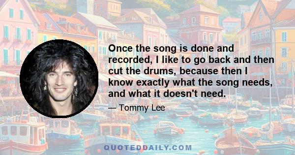 Once the song is done and recorded, I like to go back and then cut the drums, because then I know exactly what the song needs, and what it doesn't need.