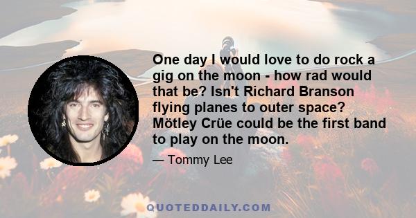 One day I would love to do rock a gig on the moon - how rad would that be? Isn't Richard Branson flying planes to outer space? Mötley Crüe could be the first band to play on the moon.