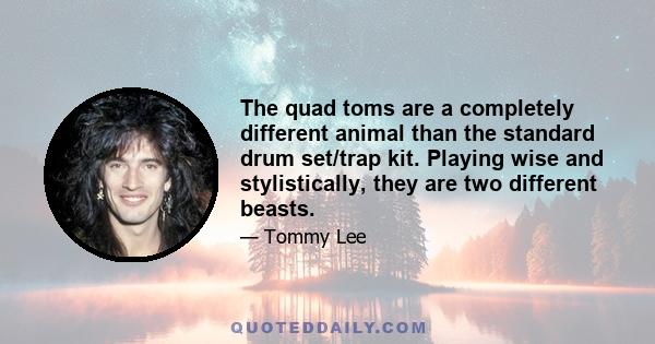 The quad toms are a completely different animal than the standard drum set/trap kit. Playing wise and stylistically, they are two different beasts.