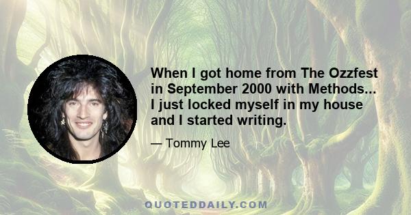 When I got home from The Ozzfest in September 2000 with Methods... I just locked myself in my house and I started writing.