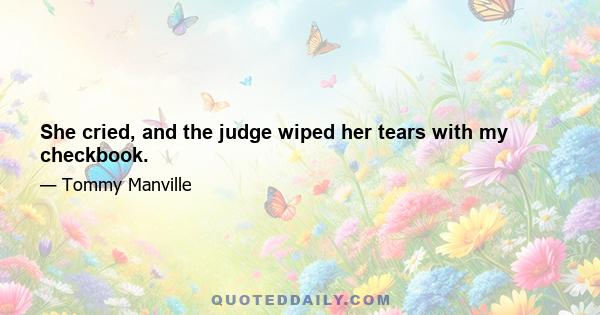 She cried, and the judge wiped her tears with my checkbook.