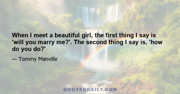 When I meet a beautiful girl, the first thing I say is 'will you marry me?'. The second thing I say is, 'how do you do?'