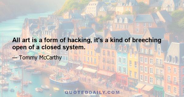 All art is a form of hacking, it's a kind of breeching open of a closed system.