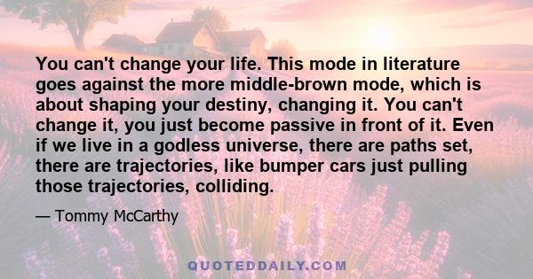 You can't change your life. This mode in literature goes against the more middle-brown mode, which is about shaping your destiny, changing it. You can't change it, you just become passive in front of it. Even if we live 