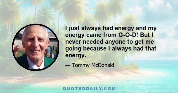 I just always had energy and my energy came from G-O-D! But I never needed anyone to get me going because I always had that energy.