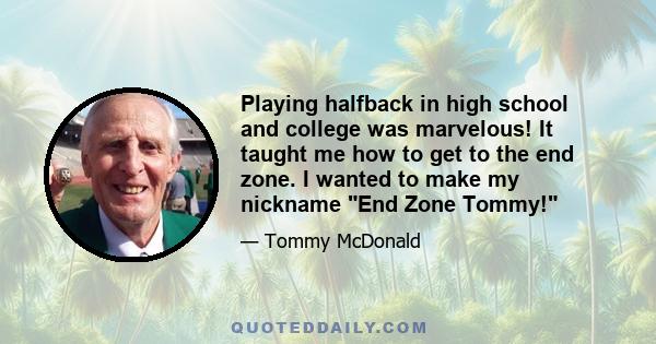 Playing halfback in high school and college was marvelous! It taught me how to get to the end zone. I wanted to make my nickname End Zone Tommy!