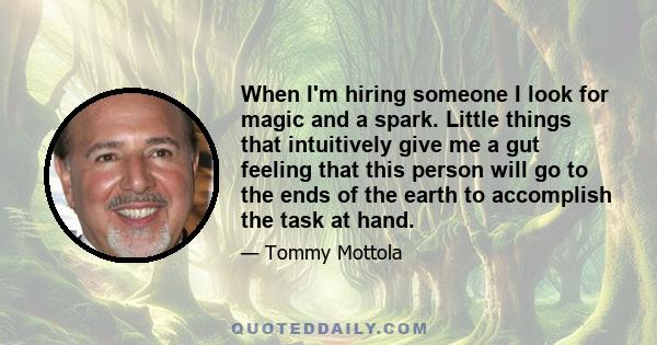 When I'm hiring someone I look for magic and a spark. Little things that intuitively give me a gut feeling that this person will go to the ends of the earth to accomplish the task at hand.