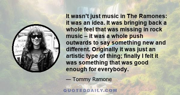 It wasn't just music in The Ramones: it was an idea. It was bringing back a whole feel that was missing in rock music – it was a whole push outwards to say something new and different. Originally it was just an artistic 