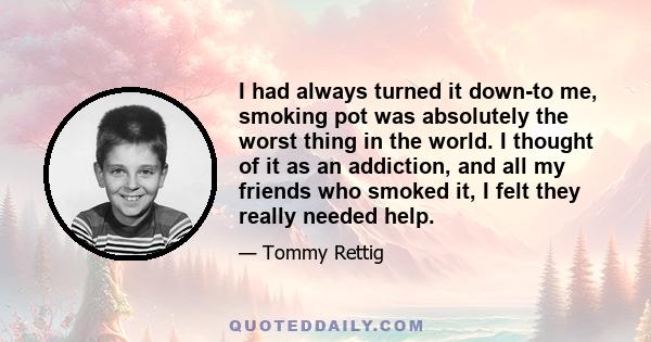 I had always turned it down-to me, smoking pot was absolutely the worst thing in the world. I thought of it as an addiction, and all my friends who smoked it, I felt they really needed help.