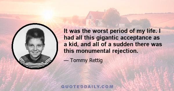 It was the worst period of my life. I had all this gigantic acceptance as a kid, and all of a sudden there was this monumental rejection.