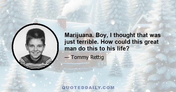 Marijuana. Boy, I thought that was just terrible. How could this great man do this to his life?