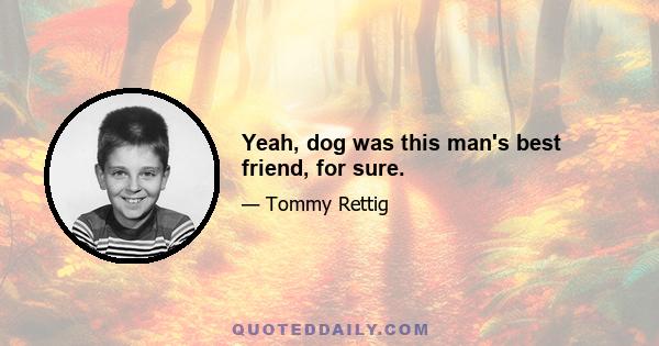 Yeah, dog was this man's best friend, for sure.