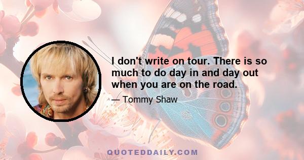 I don't write on tour. There is so much to do day in and day out when you are on the road.