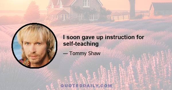 I soon gave up instruction for self-teaching