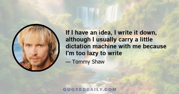 If I have an idea, I write it down, although I usually carry a little dictation machine with me because I'm too lazy to write