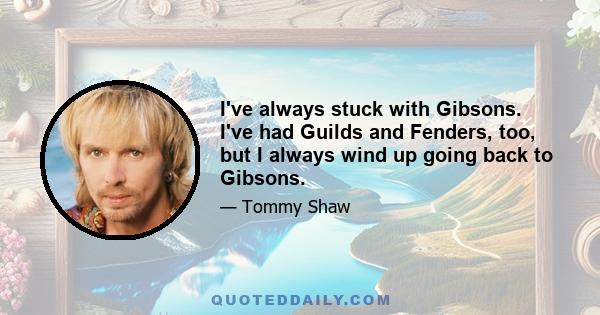 I've always stuck with Gibsons. I've had Guilds and Fenders, too, but I always wind up going back to Gibsons.