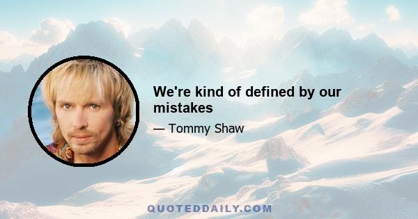 We're kind of defined by our mistakes