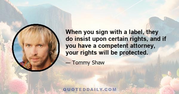 When you sign with a label, they do insist upon certain rights, and if you have a competent attorney, your rights will be protected.