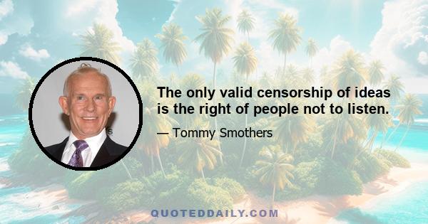 The only valid censorship of ideas is the right of people not to listen.