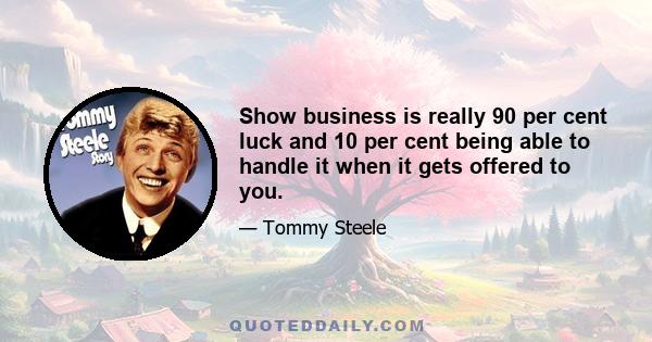 Show business is really 90 per cent luck and 10 per cent being able to handle it when it gets offered to you.