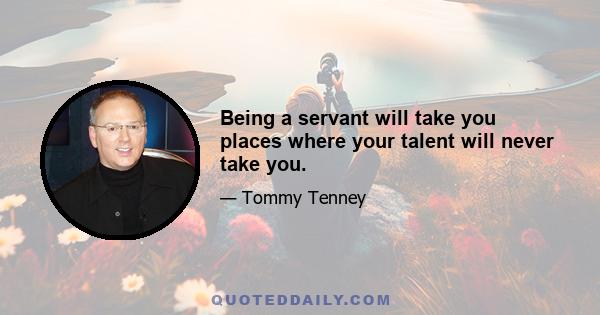 Being a servant will take you places where your talent will never take you.