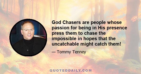 God Chasers are people whose passion for being in His presence press them to chase the impossible in hopes that the uncatchable might catch them!