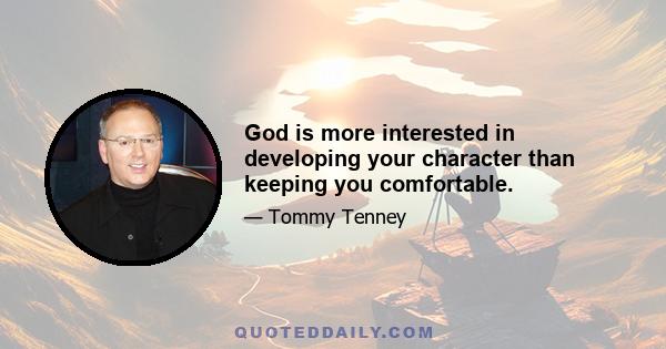 God is more interested in developing your character than keeping you comfortable.