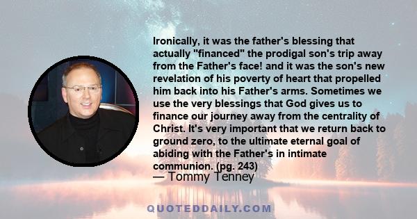 Ironically, it was the father's blessing that actually financed the prodigal son's trip away from the Father's face! and it was the son's new revelation of his poverty of heart that propelled him back into his Father's