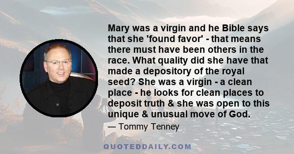 Mary was a virgin and he Bible says that she 'found favor' - that means there must have been others in the race. What quality did she have that made a depository of the royal seed? She was a virgin - a clean place - he