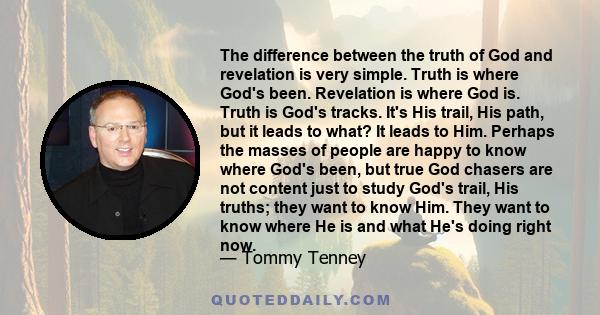 The difference between the truth of God and revelation is very simple. Truth is where God's been. Revelation is where God is. Truth is God's tracks. It's His trail, His path, but it leads to what? It leads to Him.