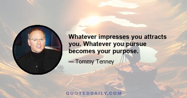 Whatever impresses you attracts you. Whatever you pursue becomes your purpose.