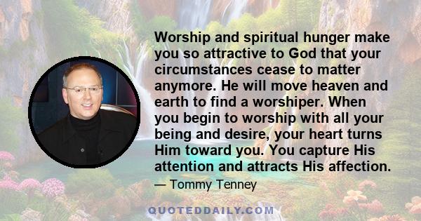 Worship and spiritual hunger make you so attractive to God that your circumstances cease to matter anymore. He will move heaven and earth to find a worshiper. When you begin to worship with all your being and desire,