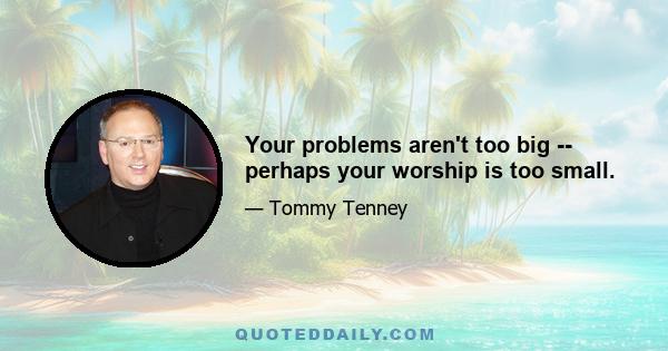 Your problems aren't too big -- perhaps your worship is too small.