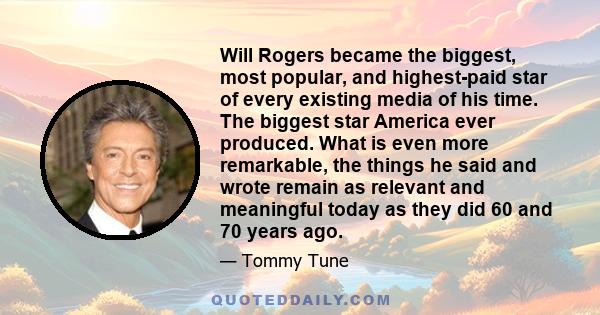 Will Rogers became the biggest, most popular, and highest-paid star of every existing media of his time. The biggest star America ever produced. What is even more remarkable, the things he said and wrote remain as