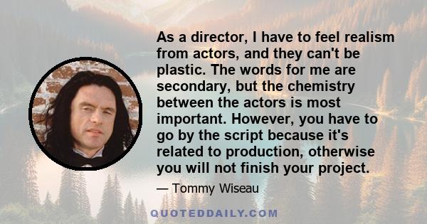 As a director, I have to feel realism from actors, and they can't be plastic. The words for me are secondary, but the chemistry between the actors is most important. However, you have to go by the script because it's