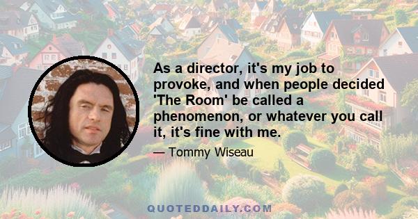 As a director, it's my job to provoke, and when people decided 'The Room' be called a phenomenon, or whatever you call it, it's fine with me.