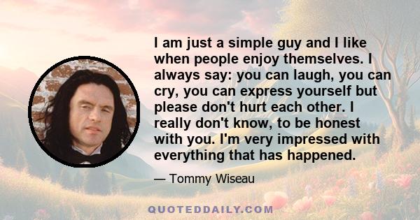 I am just a simple guy and I like when people enjoy themselves. I always say: you can laugh, you can cry, you can express yourself but please don't hurt each other. I really don't know, to be honest with you. I'm very