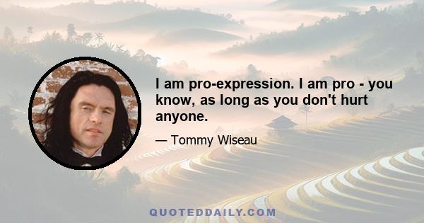 I am pro-expression. I am pro - you know, as long as you don't hurt anyone.