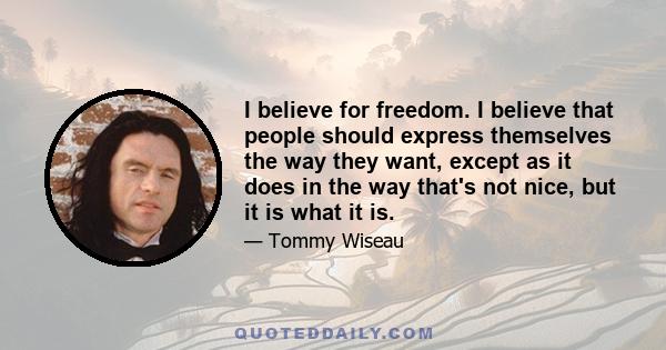 I believe for freedom. I believe that people should express themselves the way they want, except as it does in the way that's not nice, but it is what it is.