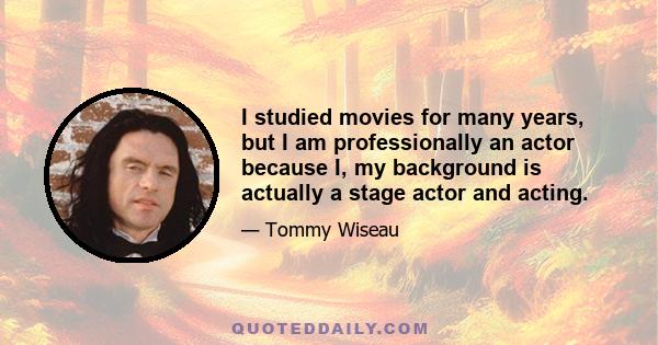 I studied movies for many years, but I am professionally an actor because I, my background is actually a stage actor and acting.