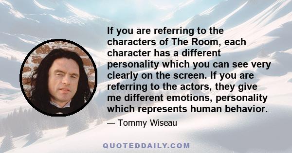 If you are referring to the characters of The Room, each character has a different personality which you can see very clearly on the screen. If you are referring to the actors, they give me different emotions,