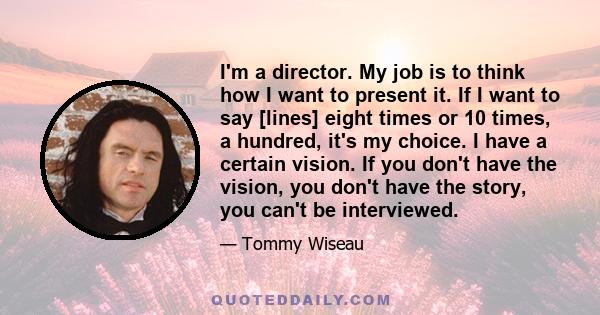 I'm a director. My job is to think how I want to present it. If I want to say [lines] eight times or 10 times, a hundred, it's my choice. I have a certain vision. If you don't have the vision, you don't have the story,