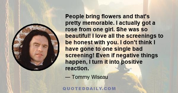 People bring flowers and that's pretty memorable. I actually got a rose from one girl. She was so beautiful! I love all the screenings to be honest with you. I don't think I have gone to one single bad screening! Even