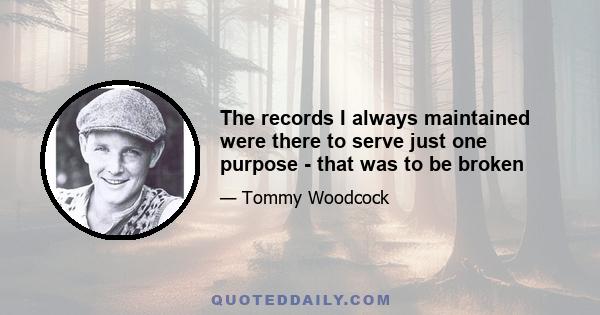 The records I always maintained were there to serve just one purpose - that was to be broken