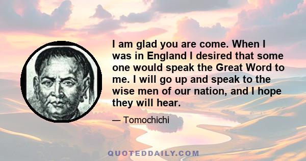 I am glad you are come. When I was in England I desired that some one would speak the Great Word to me. I will go up and speak to the wise men of our nation, and I hope they will hear.