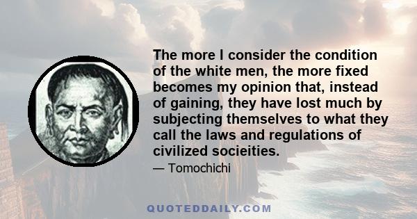 The more I consider the condition of the white men, the more fixed becomes my opinion that, instead of gaining, they have lost much by subjecting themselves to what they call the laws and regulations of civilized