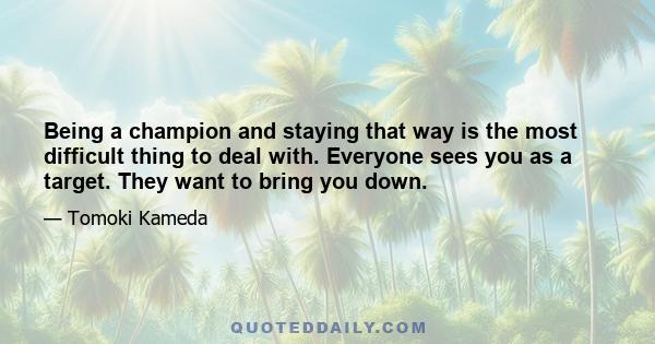 Being a champion and staying that way is the most difficult thing to deal with. Everyone sees you as a target. They want to bring you down. I should always train in order to be at a higher level. Other fighters are