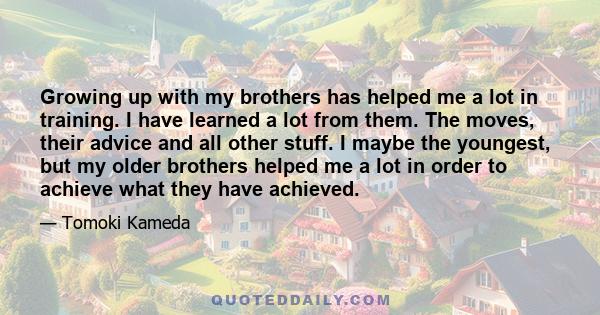 Growing up with my brothers has helped me a lot in training. I have learned a lot from them. The moves, their advice and all other stuff. I maybe the youngest, but my older brothers helped me a lot in order to achieve